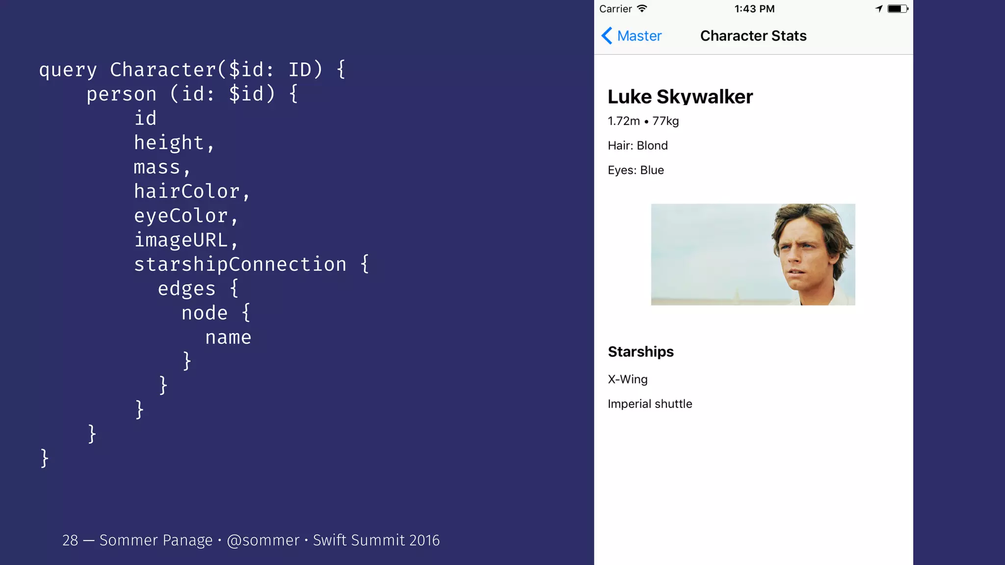 query Character($id: ID) {
person (id: $id) {
id
height,
mass,
hairColor,
eyeColor,
imageURL,
starshipConnection {
edges {
node {
name
}
}
}
}
}
28 — Sommer Panage • @sommer • Swift Summit 2016
 