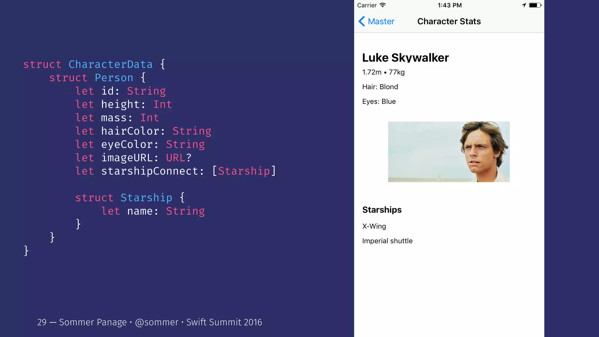 struct CharacterData {
struct Person {
let id: String
let height: Int
let mass: Int
let hairColor: String
let eyeColor: String
let imageURL: URL?
let starshipConnect: [Starship]
struct Starship {
let name: String
}
}
}
29 — Sommer Panage • @sommer • Swift Summit 2016
 