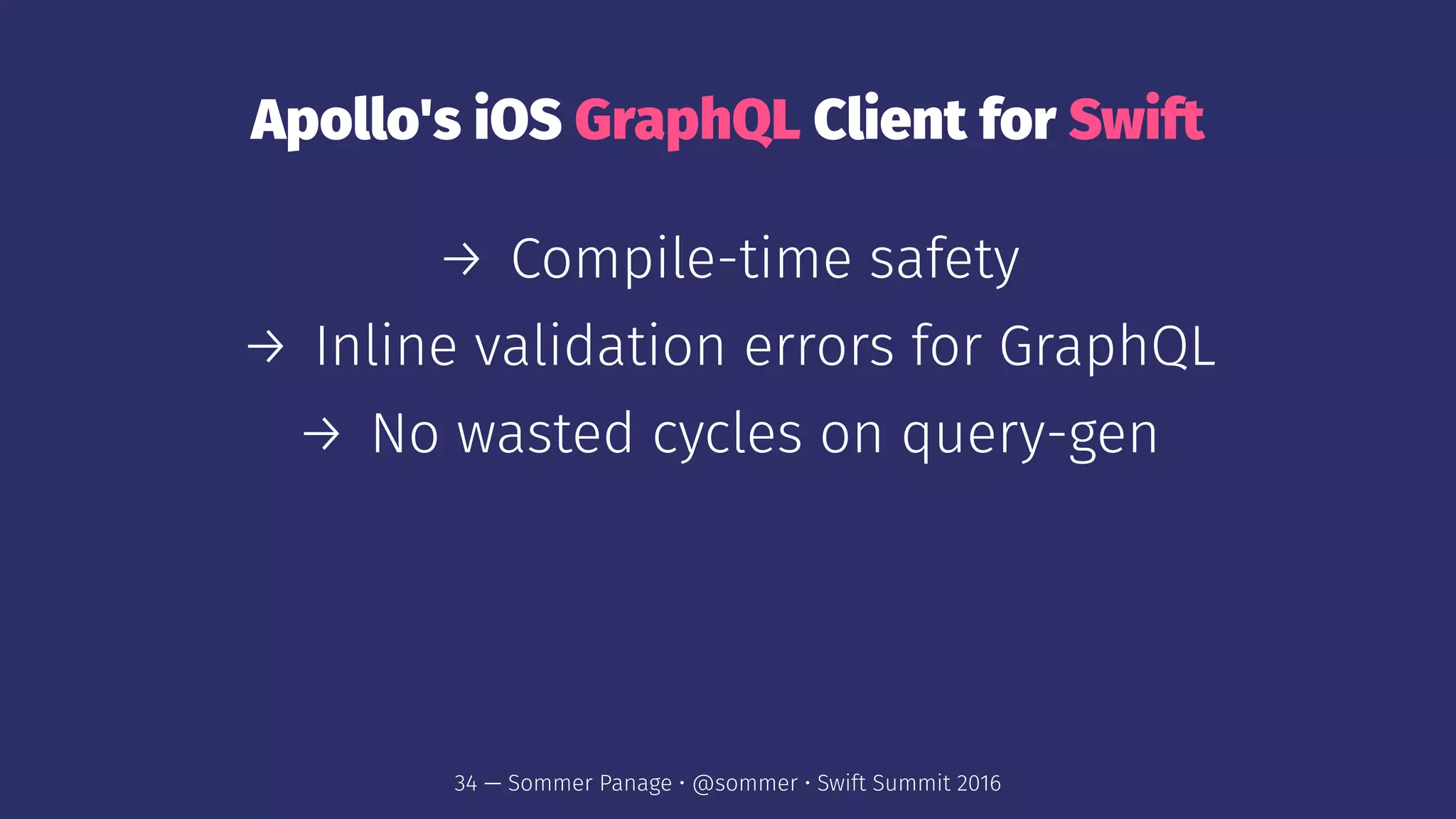 Apollo's iOS GraphQL Client for Swift
→ Compile-time safety
→ Inline validation errors for GraphQL
→ No wasted cycles on query-gen
34 — Sommer Panage • @sommer • Swift Summit 2016
 