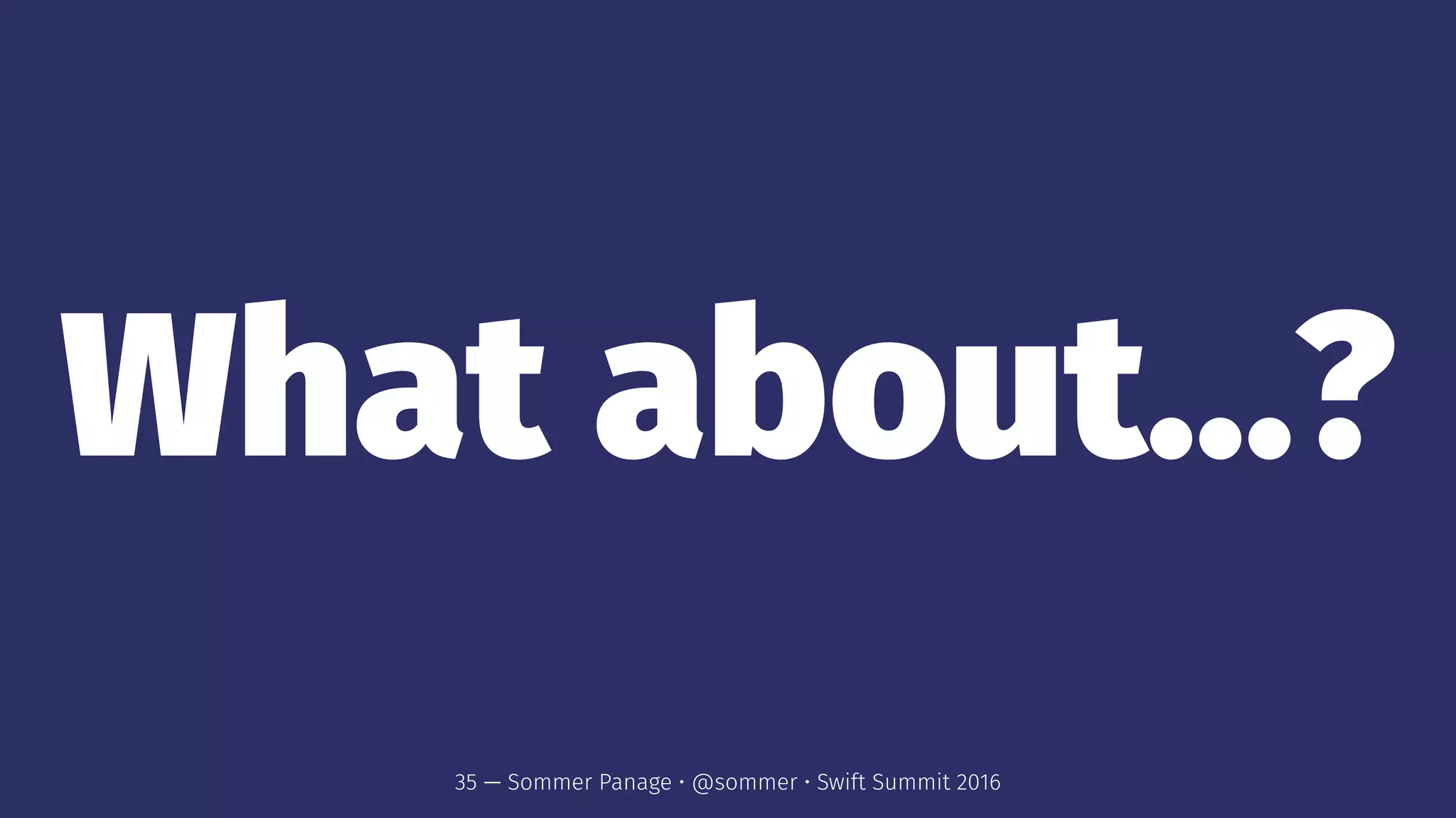 What about...?
35 — Sommer Panage • @sommer • Swift Summit 2016
 