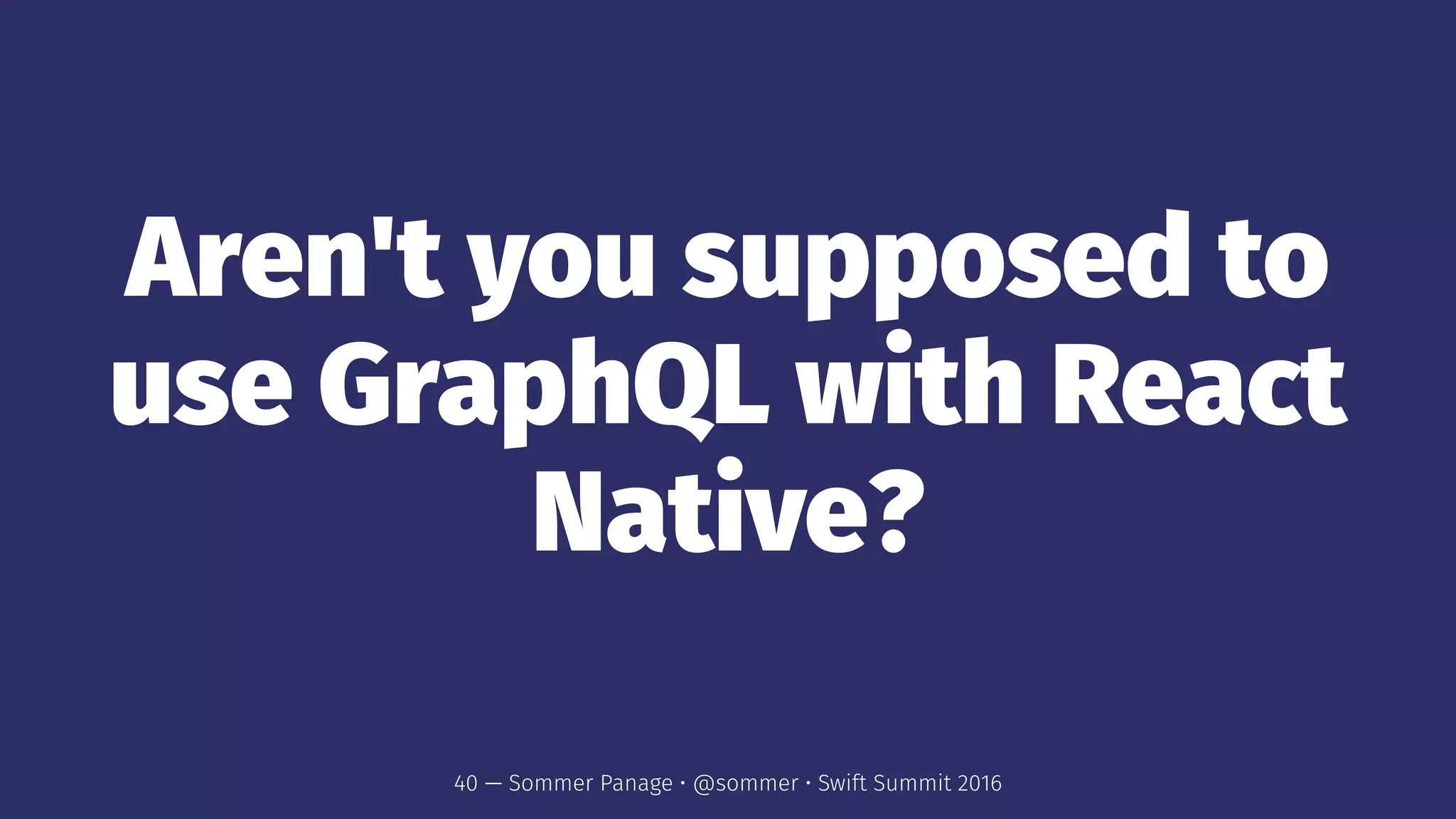 Aren't you supposed to
use GraphQL with React
Native?
40 — Sommer Panage • @sommer • Swift Summit 2016
 