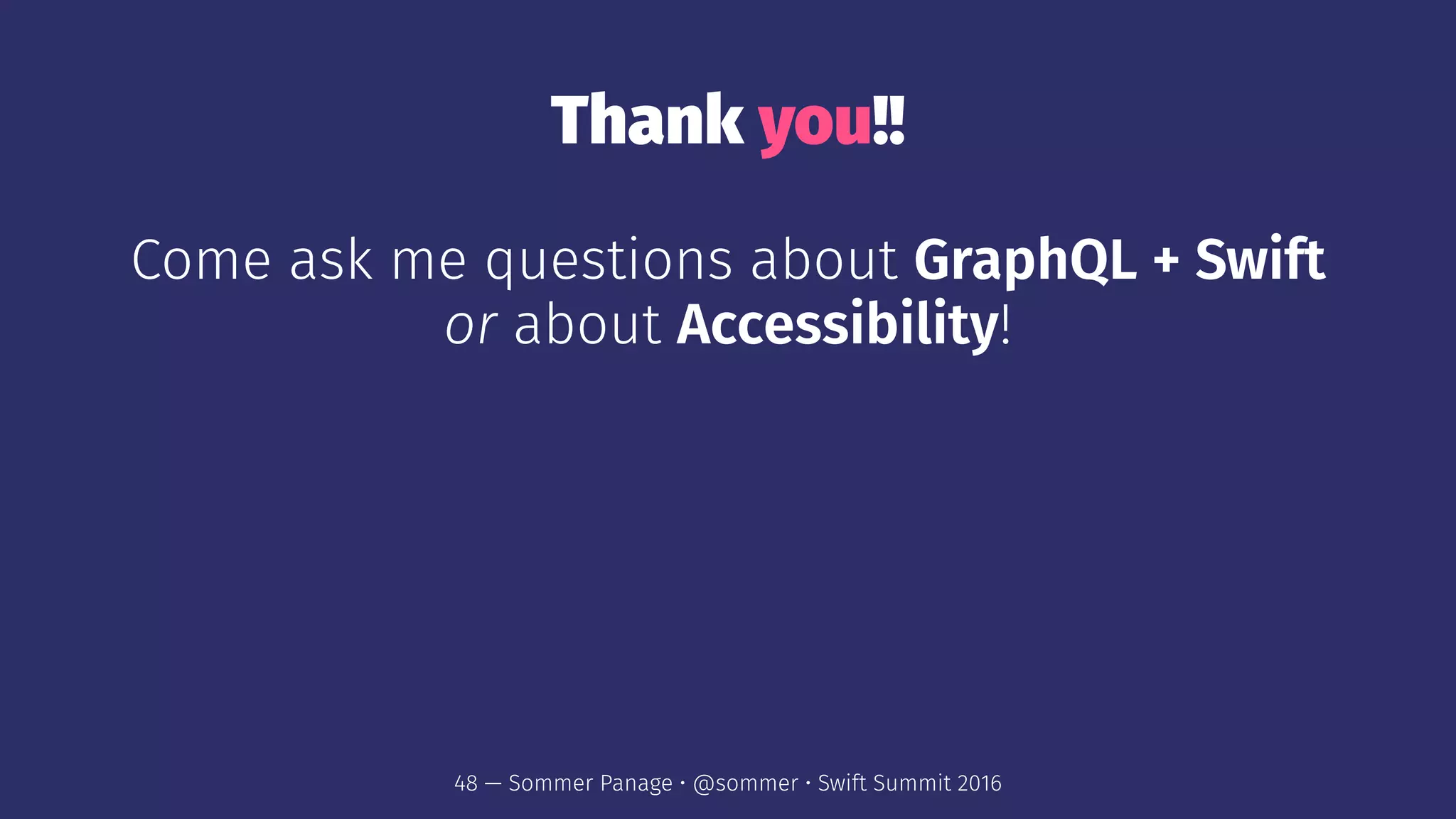 Thank you!!
Come ask me questions about GraphQL + Swift
or about Accessibility!
48 — Sommer Panage • @sommer • Swift Summit 2016
 