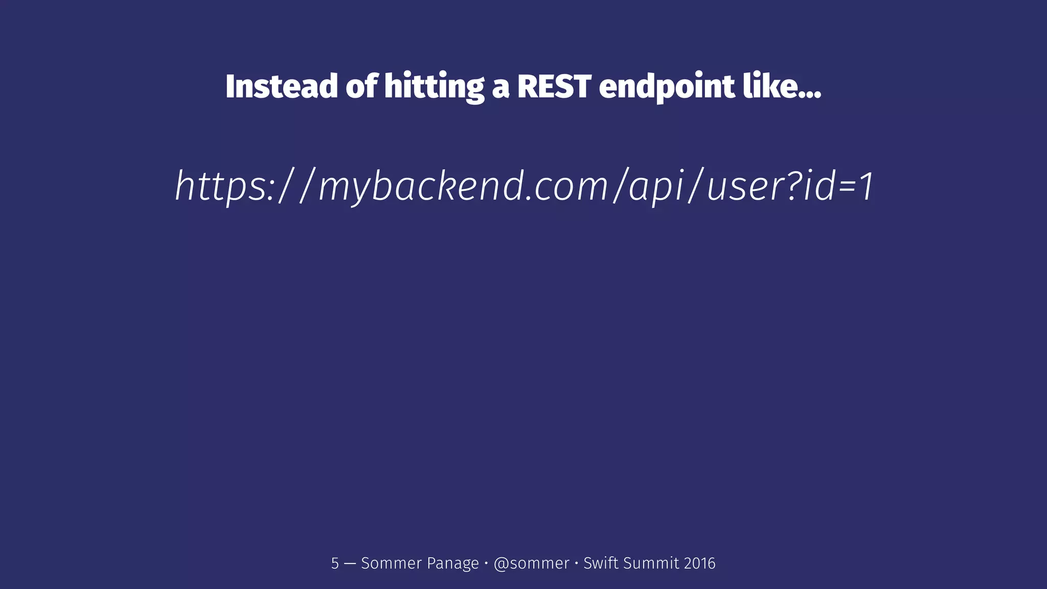Instead of hitting a REST endpoint like...
https://mybackend.com/api/user?id=1
5 — Sommer Panage • @sommer • Swift Summit 2016
 
