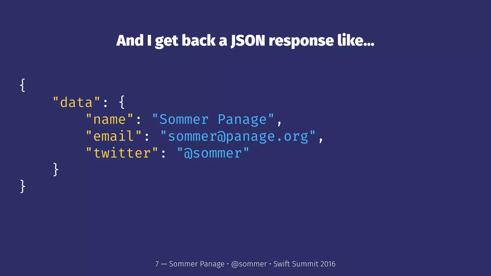 And I get back a JSON response like...
{
"data": {
"name": "Sommer Panage",
"email": "sommer@panage.org",
"twitter": "@sommer"
}
}
7 — Sommer Panage • @sommer • Swift Summit 2016
 