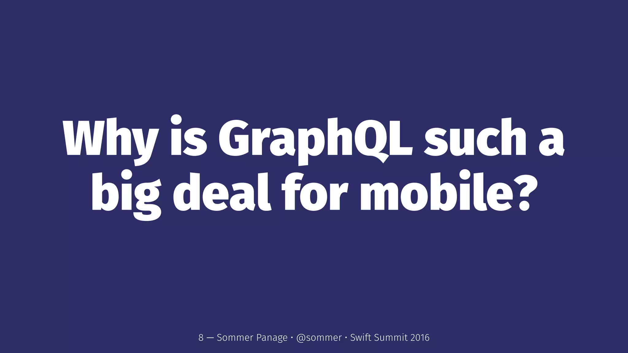 Why is GraphQL such a
big deal for mobile?
8 — Sommer Panage • @sommer • Swift Summit 2016
 
