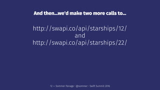 And then...we'd make two more calls to...
http://swapi.co/api/starships/12/
and
http://swapi.co/api/starships/22/
12 — Sommer Panage • @sommer • Swift Summit 2016
 