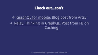 Check out...con’t
→ GraphQL for mobile: Blog post from Artsy
→ Relay: Thinking in GraphQL: Post from FB on
Caching
47 — Sommer Panage • @sommer • Swift Summit 2016
 