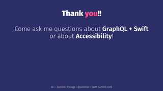 Thank you!!
Come ask me questions about GraphQL + Swift
or about Accessibility!
48 — Sommer Panage • @sommer • Swift Summit 2016
 