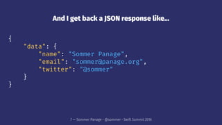 And I get back a JSON response like...
{
"data": {
"name": "Sommer Panage",
"email": "sommer@panage.org",
"twitter": "@sommer"
}
}
7 — Sommer Panage • @sommer • Swift Summit 2016
 