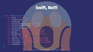 Swift, No!!!!
struct SWCharacter {
let name: String?
let heightInCm: Int?
let massInKg: Int?
let hairColorDescriptor: Stri...