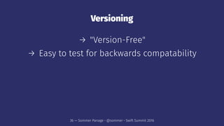 Versioning
→ "Version-Free"
→ Easy to test for backwards compatability
36 — Sommer Panage • @sommer • Swift Summit 2016
 