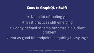 Cons to GraphQL + Swift
→ Not a lot of tooling yet
→ Best practices still emerging
→ Poorly deﬁned schema becomes a big cl...