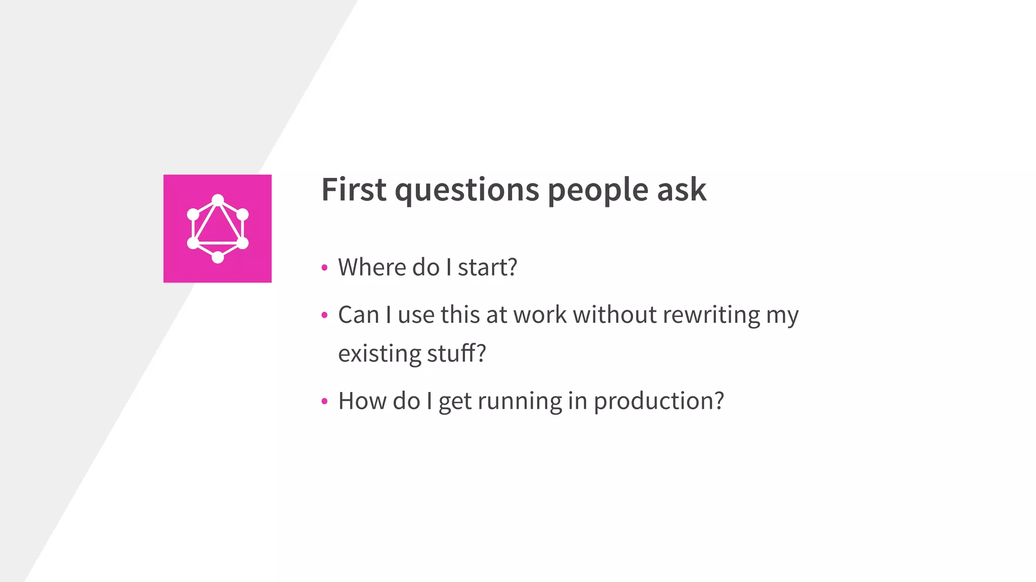 • Where do I start?
• Can I use this at work without rewriting my
existing stuﬀ?
• How do I get running in production?
First questions people ask
 