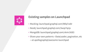 • Mocking: launchpad.graphql.com/98lq7vz8r
• Neo4j: launchpad.graphql.com/3wzp7qnjv
• MongoDB: launchpad.graphql.com/vkmr1kl83
• Share your own patterns—DataLoader, pagination, etc
—at apollographql/awesome-launchpad
Existing samples on Launchpad
 