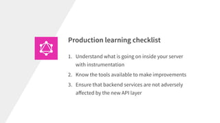 1. Understand what is going on inside your server
with instrumentation
2. Know the tools available to make improvements
3. Ensure that backend services are not adversely
aﬀected by the new API layer
Production learning checklist
 