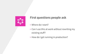 • Where do I start?
• Can I use this at work without rewriting my
existing stuﬀ?
• How do I get running in production?
First questions people ask
 