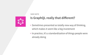 • Sometimes presented as totally new way of thinking,
which makes it seem like a big investment
• In practice, it’s a standardization of things people were
already doing
Is GraphQL really that diﬀerent?
SIDE NOTE
 