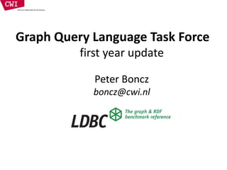 Graph Query Language Task Force
first year update
Peter Boncz
boncz@cwi.nl
 