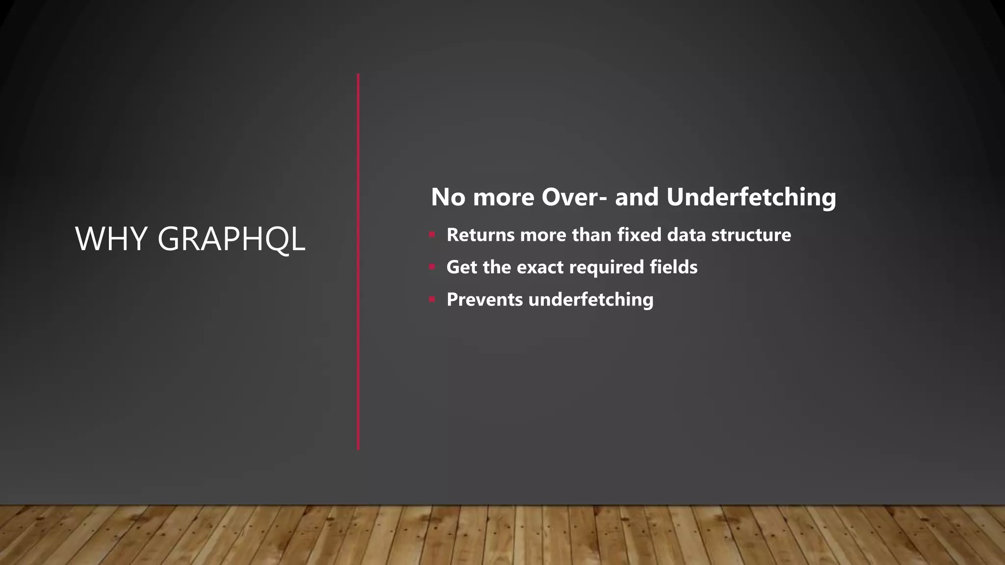 WHY GRAPHQL
No more Over- and Underfetching
Returns more than fixed data structure
Get the exact required fields
Prevents underfetching