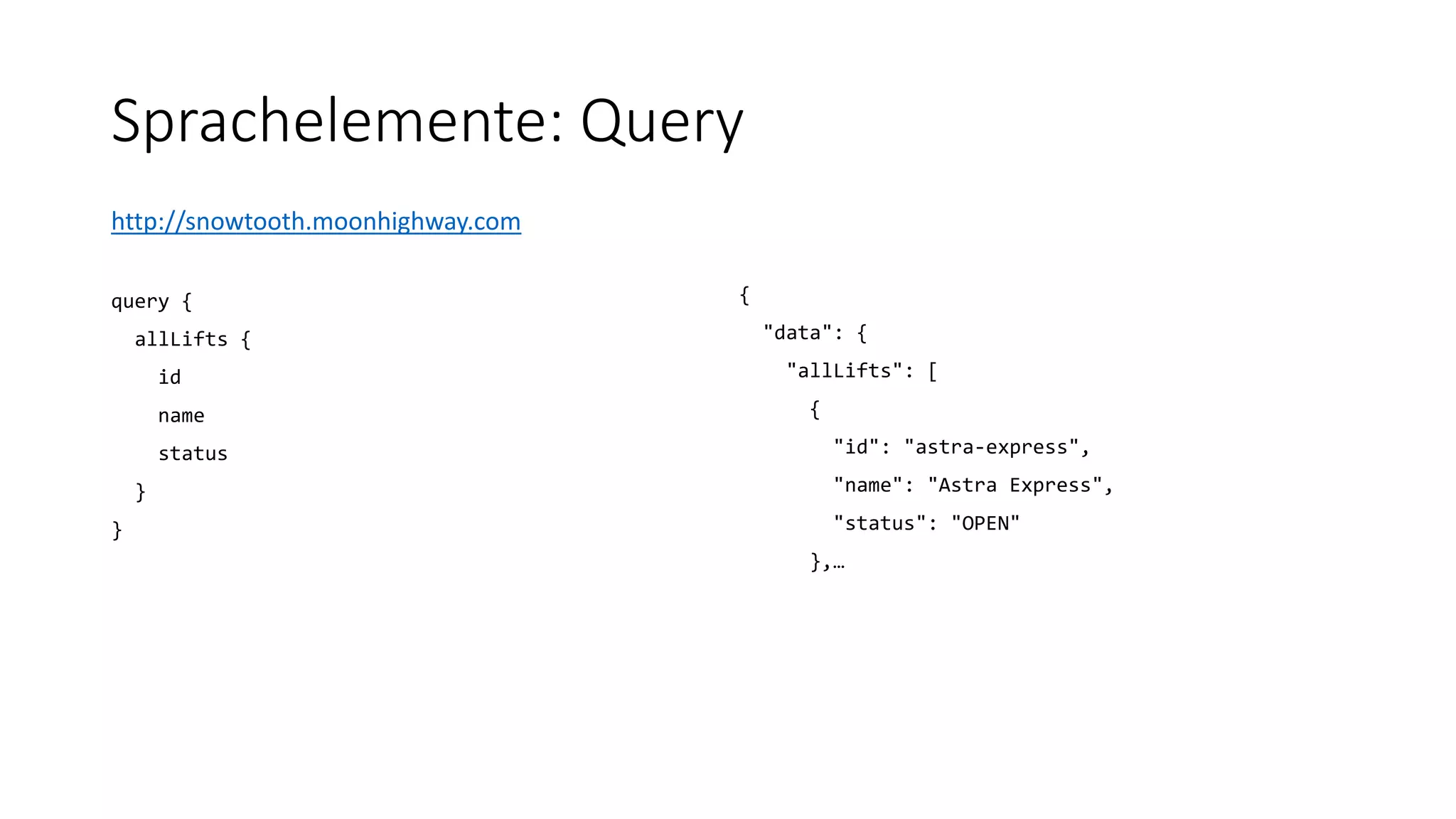 Sprachelemente: Query
http://snowtooth.moonhighway.com
query {
allLifts {
id
name
status
}
}
{
"data": {
"allLifts": [
{
"id": "astra-express",
"name": "Astra Express",
"status": "OPEN"
},…
 