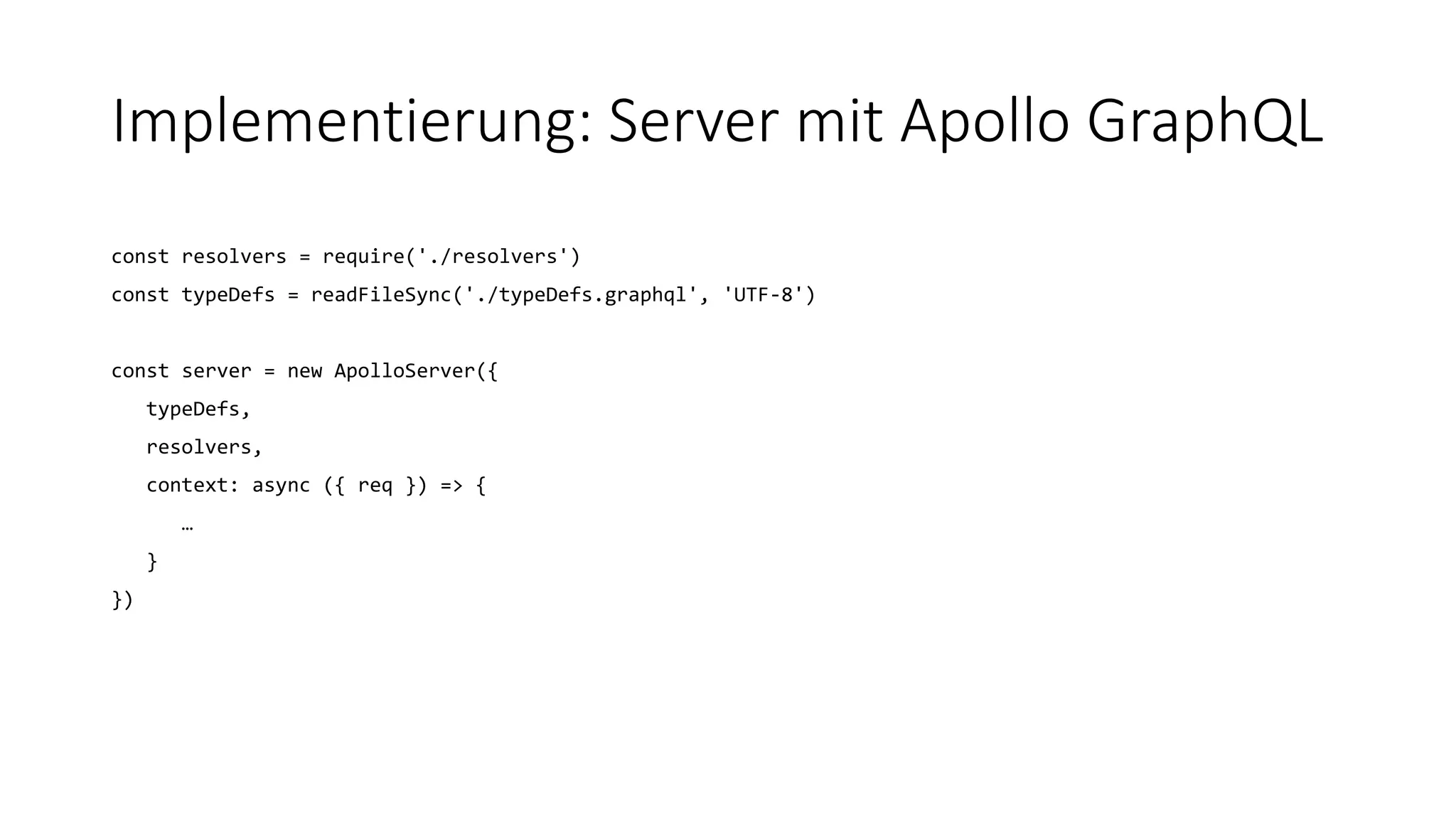 Implementierung: Server mit Apollo GraphQL
const resolvers = require('./resolvers')
const typeDefs = readFileSync('./typeDefs.graphql', 'UTF-8')
const server = new ApolloServer({
typeDefs,
resolvers,
context: async ({ req }) => {
…
}
})
 