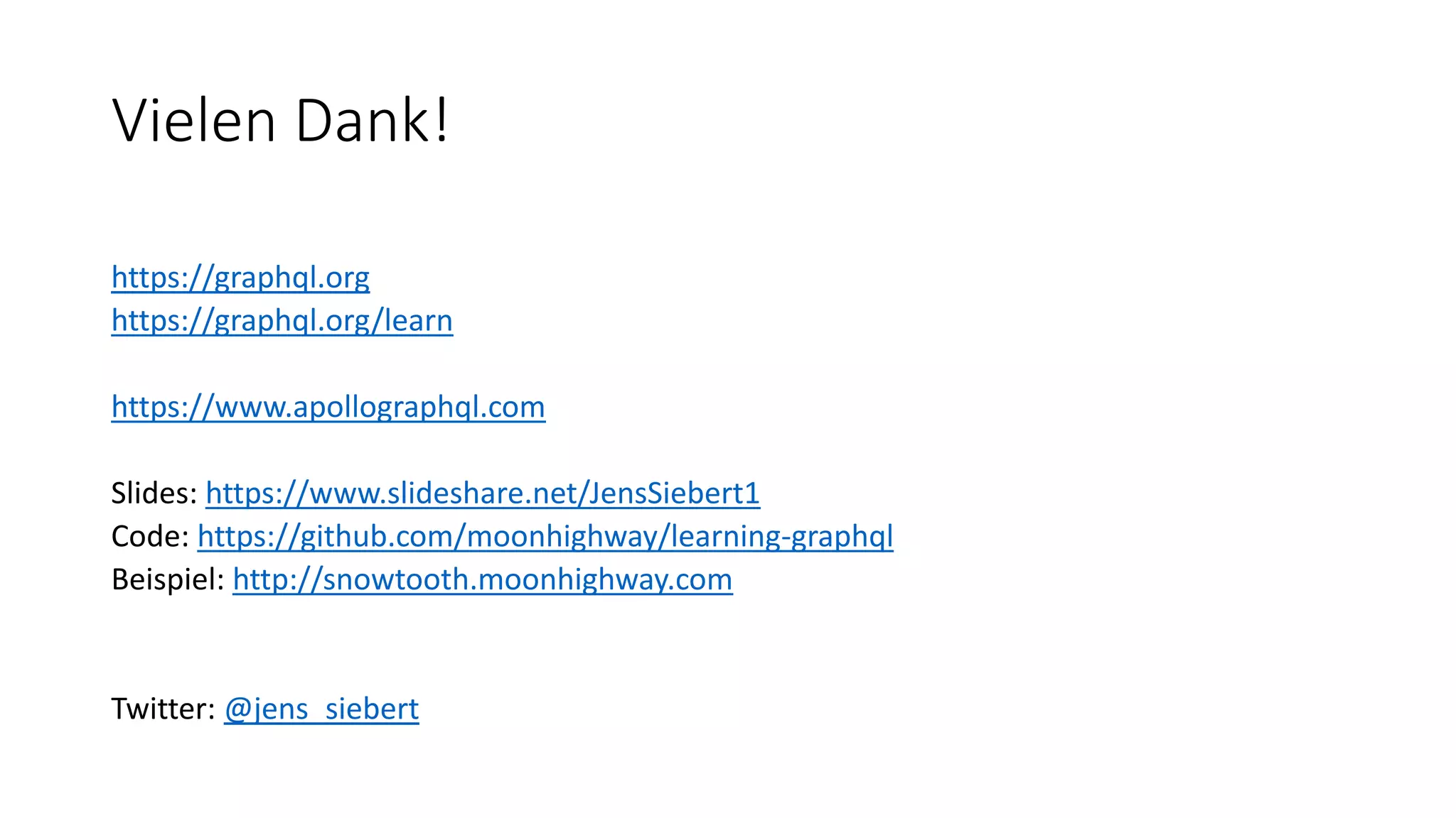 Vielen Dank!
https://graphql.org
https://graphql.org/learn
https://www.apollographql.com
Slides: https://www.slideshare.net/JensSiebert1
Code: https://github.com/moonhighway/learning-graphql
Beispiel: http://snowtooth.moonhighway.com
Twitter: @jens_siebert
 
