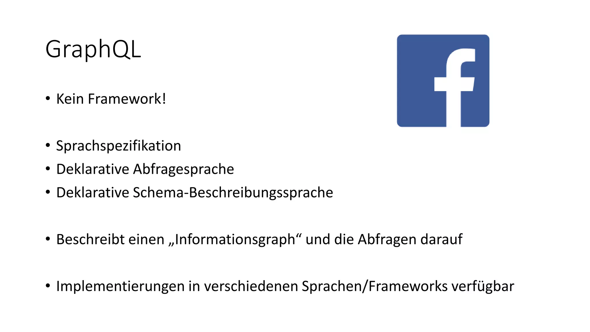 GraphQL
• Kein Framework!
• Sprachspezifikation
• Deklarative Abfragesprache
• Deklarative Schema-Beschreibungssprache
• Beschreibt einen „Informationsgraph“ und die Abfragen darauf
• Implementierungen in verschiedenen Sprachen/Frameworks verfügbar
 