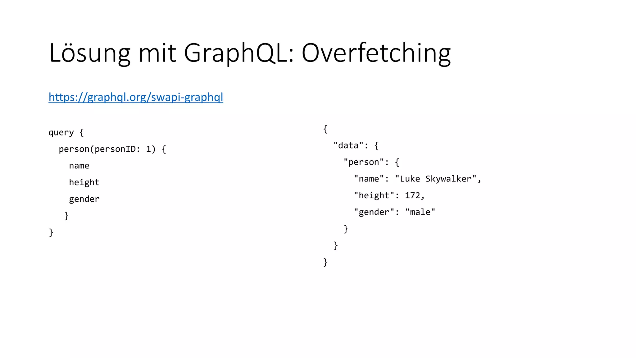 Lösung mit GraphQL: Overfetching
https://graphql.org/swapi-graphql
query {
person(personID: 1) {
name
height
gender
}
}
{
"data": {
"person": {
"name": "Luke Skywalker",
"height": 172,
"gender": "male"
}
}
}
 