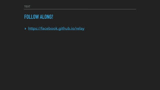 TEXT
FOLLOW ALONG!
▸ https://facebook.github.io/relay
 