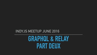 GRAPHQL & RELAY
PART DEUX
INDYJS MEETUP JUNE 2016
 