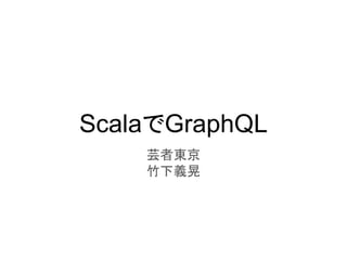 ScalaでGraphQL
芸者東京
竹下義晃
 