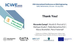 Thank You!
Riccardo Campi1, Nicolò O. Pinciroli V.1,
Mathyas Giudici1, Pablo Barrachina R.G.2,
Marco Brambilla1, Piero Fraternali1
1 Politecnico di Milano, DEIB Department. Milano, Italy
2 MIWenergía, Parque Científico de Murcia. Murcia, Spain
25th International Conference on Web Engineering
Delft, Netherlands | 30 June – 03 July 2025
 
