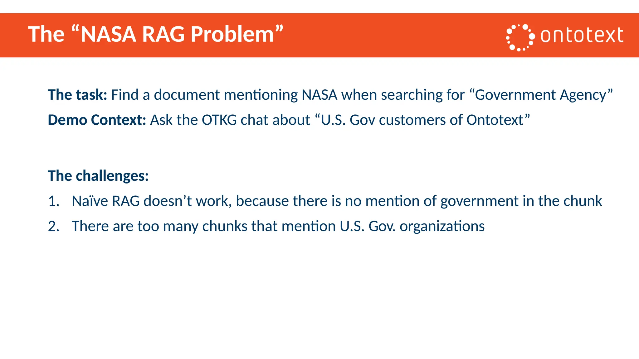 The “NASA RAG Problem”
The task: Find a document mentioning NASA when searching for “Government Agency”
Demo Context: Ask the OTKG chat about “U.S. Gov customers of Ontotext”
The challenges:
1. Naïve RAG doesn’t work, because there is no mention of government in the chunk
2. There are too many chunks that mention U.S. Gov. organizations
 