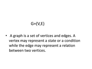 G=(V,E)

• A graph is a set of vertices and edges. A
  vertex may represent a state or a condition
  while the edge may represent a relation
  between two vertices.
 