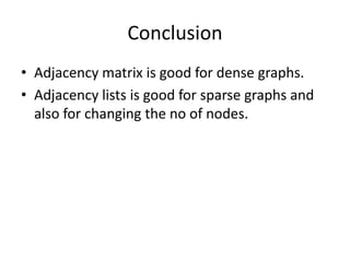 Conclusion
• Adjacency matrix is good for dense graphs.
• Adjacency lists is good for sparse graphs and
  also for changing the no of nodes.
 