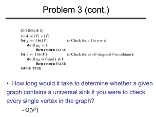 Problem 3 (cont.)
• How long would it take to determine whether a given
graph contains a universal sink if you were to check
every single vertex in the graph?
- O(V2)
 
