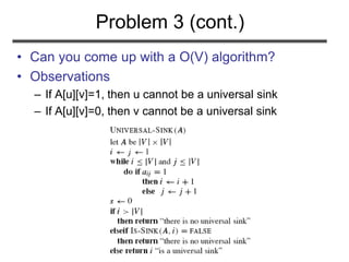 Problem 3 (cont.)
• Can you come up with a O(V) algorithm?
• Observations
– If A[u][v]=1, then u cannot be a universal sink
– If A[u][v]=0, then v cannot be a universal sink
 