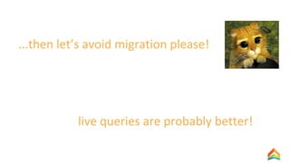 ...then let’s avoid migration please!
live queries are probably better!
 