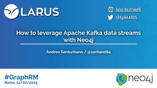 larus-ba.it/neo4j
@AgileLARUS
Andrea Santurbano / @santand84
#GraphRM
Roma, 12/07/2019
How to leverage Apache Kafka data streams
with Neo4j
 