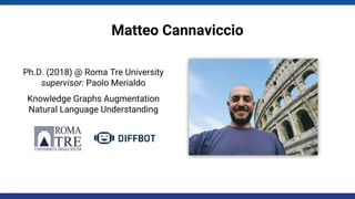 Matteo Cannaviccio
Ph.D. (2018) @ Roma Tre University
supervisor: Paolo Merialdo
Knowledge Graphs Augmentation
Natural Language Understanding
 