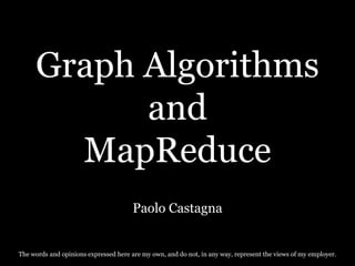 Graph Algorithms
           and
       MapReduce
                                       Paolo Castagna


The words and opinions expressed here are my own, and do not, in any way, represent the views of my employer.
 
