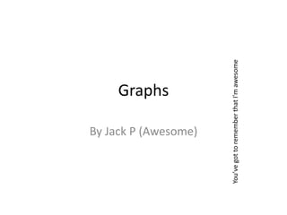Graphs By Jack P (Awesome) You’ve got to remember that I'm awesome 