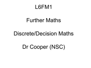 L6FM1

    Further Maths

Discrete/Decision Maths

   Dr Cooper (NSC)
 