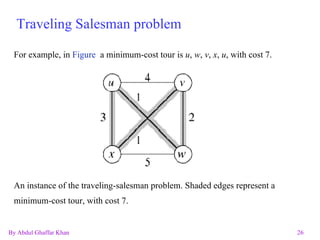 Traveling Salesman problem For example, in  Figure  a minimum-cost tour is  u ,  w ,  v ,  x ,  u , with cost 7.  An instance of the traveling-salesman problem. Shaded edges represent a minimum-cost tour, with cost 7. 