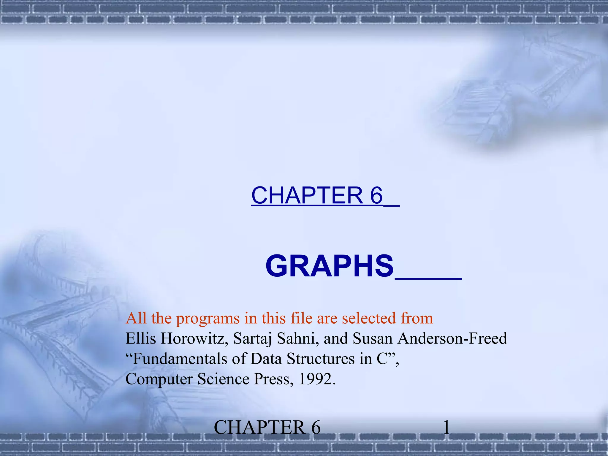 CHAPTER 6


                   GRAPHS
All the programs in this file are selected from
Ellis Horowitz, Sartaj Sahni, and Susan Anderson-Freed
“Fundamentals of Data Structures in C”,
Computer Science Press, 1992.

            CHAPTER 6                       1
 