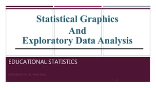 EDUCATIONAL STATISTICS
PRESENTED BY DR. HINA JALAL
Statistical Graphics
And
Exploratory Data Analysis
2
 