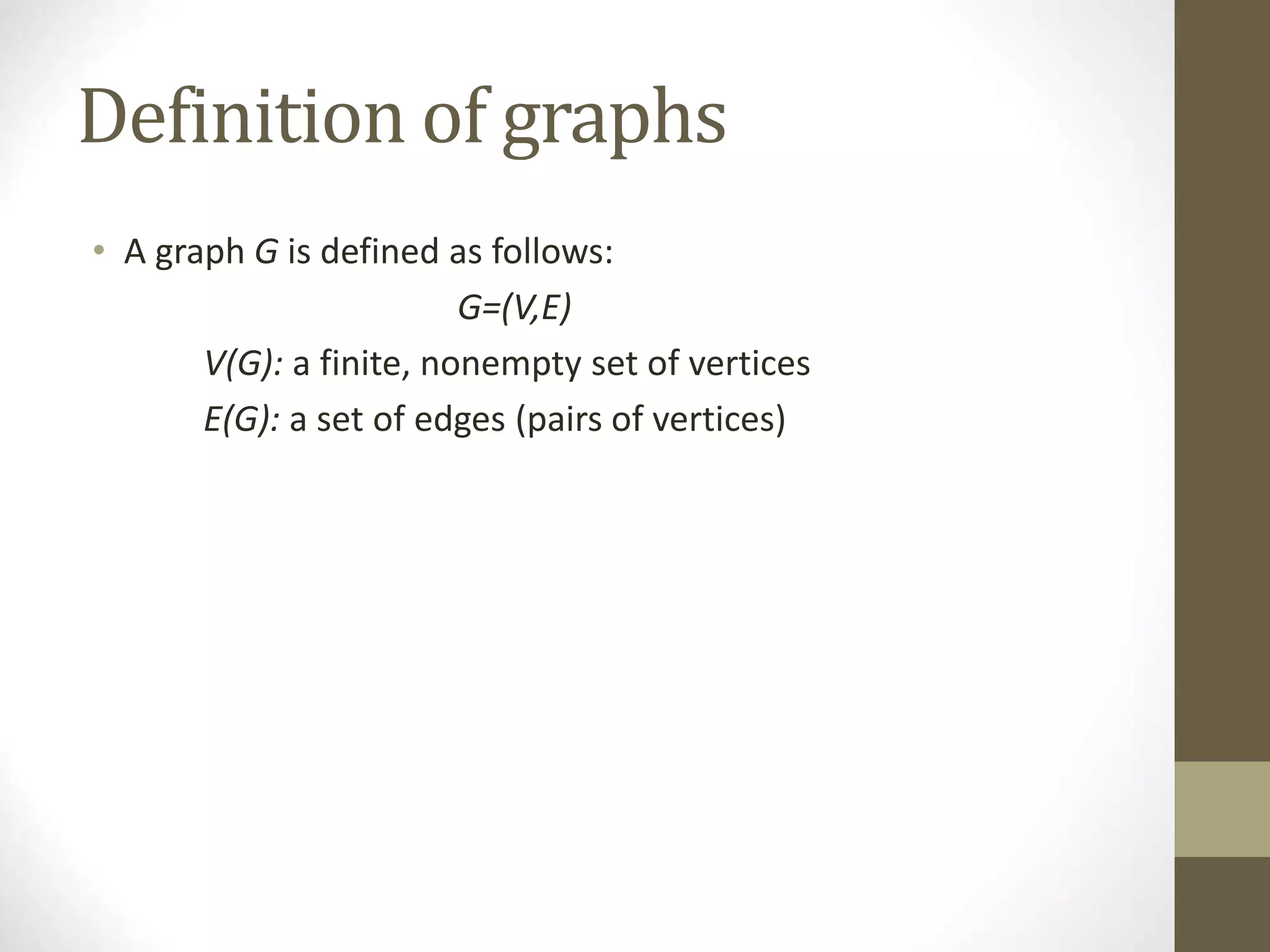 Definition of graphs
• A graph G is defined as follows:
G=(V,E)
V(G): a finite, nonempty set of vertices
E(G): a set of edges (pairs of vertices)
 