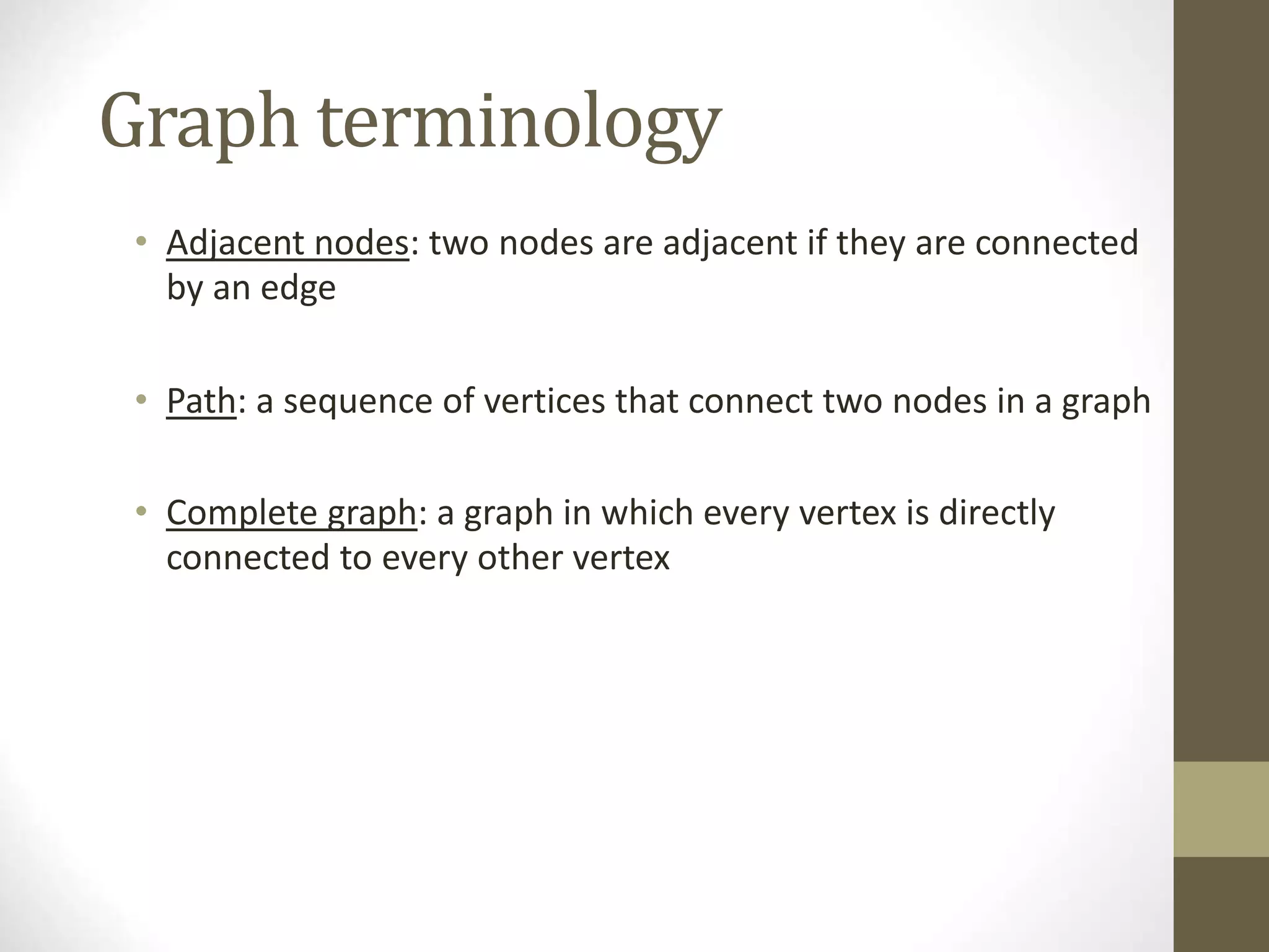 Graph terminology
• Adjacent nodes: two nodes are adjacent if they are connected
by an edge
• Path: a sequence of vertices that connect two nodes in a graph
• Complete graph: a graph in which every vertex is directly
connected to every other vertex
5
 