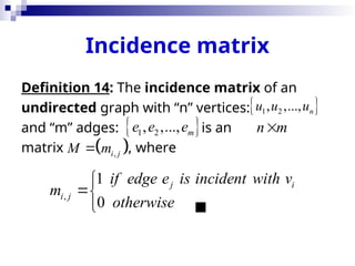 Incidence matrix
Definition 14: The incidence matrix of an
undirected graph with “n” vertices:
and “m” adges: is an
matrix , where

 
1 2
, ,..., n
u u u
 
1 2
, ,..., m
e e e n m

 
,
i j
M m

,
1
0
j i
i j
if edge e is incident with v
m
otherwise



 