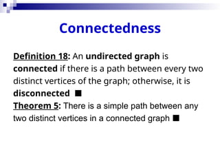 Connectedness
Definition 18: An undirected graph is
connected if there is a path between every two
distinct vertices of the graph; otherwise, it is
disconnected 
Theorem 5: There is a simple path between any
two distinct vertices in a connected graph 
 